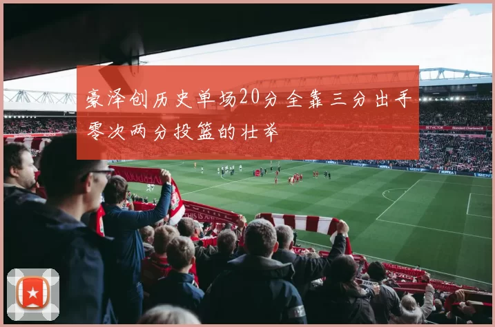 豪泽创历史单场20分全靠三分出手零次两分投篮的壮举