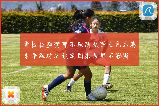 费拉拉盛赞那不勒斯表现出色本赛季争冠对决锁定国米与那不勒斯
