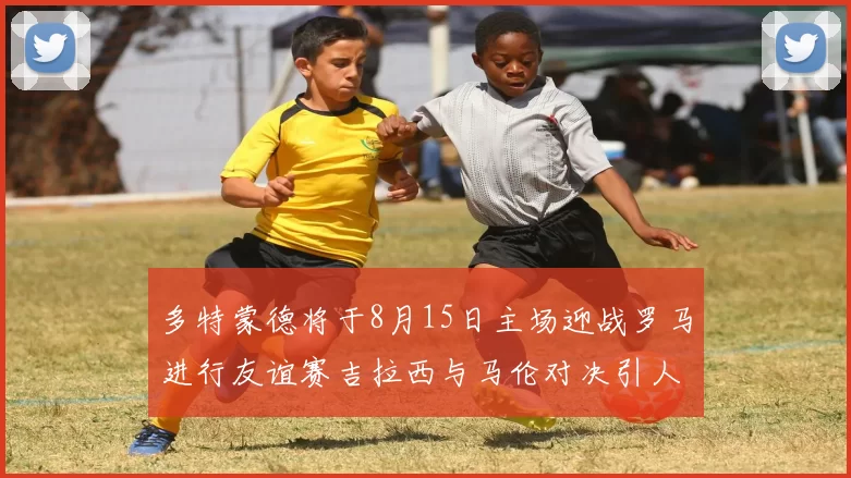 多特蒙德将于8月15日主场迎战罗马进行友谊赛吉拉西与马伦对决引人期待
