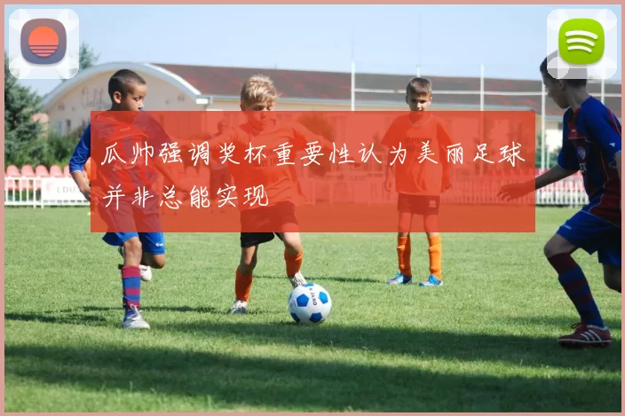 瓜帅强调奖杯重要性认为美丽足球并非总能实现
