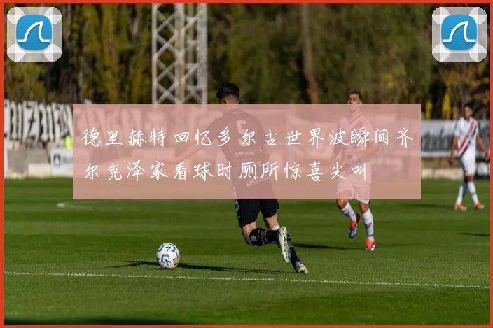德里赫特回忆多尔古世界波瞬间齐尔克泽家看球时厕所惊喜尖叫