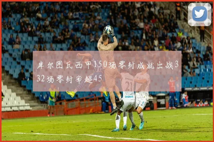 库尔图瓦西甲150场零封成就出战332场零封率超45
