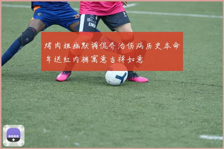 烤肉姐幽默调侃乔治伤病历史本命年送红内裤寓意吉祥如意