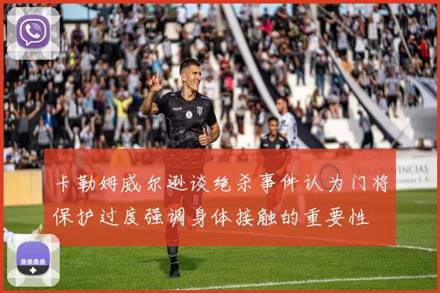 卡勒姆威尔逊谈绝杀事件认为门将保护过度强调身体接触的重要性