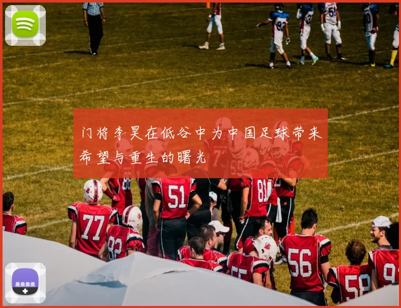 门将李昊在低谷中为中国足球带来希望与重生的曙光
