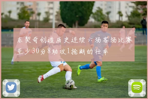 东契奇创造历史连续六场客场比赛至少30分8助攻1抢断的壮举